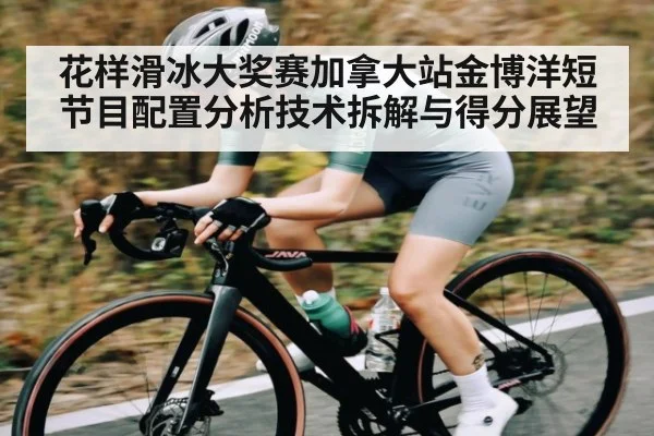 花样滑冰大奖赛加拿大站金博洋短节目配置分析技术拆解与得分展望