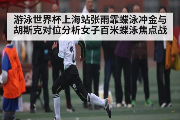 游泳世界杯上海站张雨霏蝶泳冲金与胡斯克对位分析女子百米蝶泳焦点战