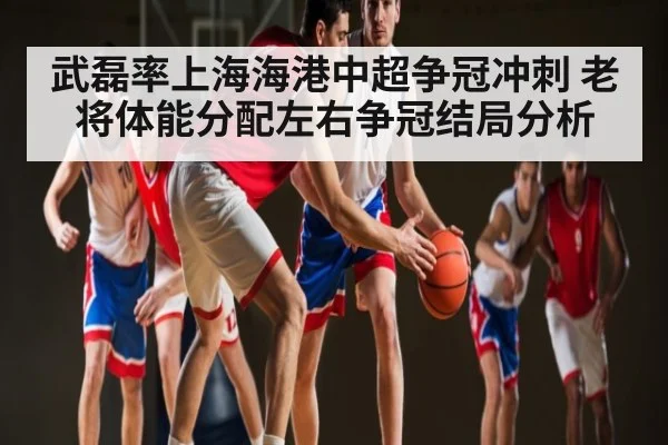 武磊率上海海港中超争冠冲刺 老将体能分配左右争冠结局分析