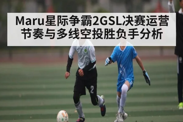 Maru星际争霸2GSL决赛运营节奏与多线空投胜负手分析