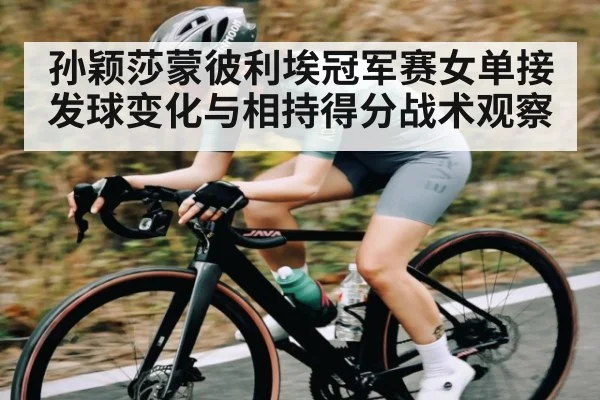 孙颖莎蒙彼利埃冠军赛女单接发球变化与相持得分战术观察