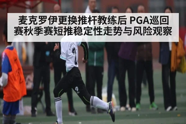 麦克罗伊更换推杆教练后 PGA巡回赛秋季赛短推稳定性走势与风险观察
