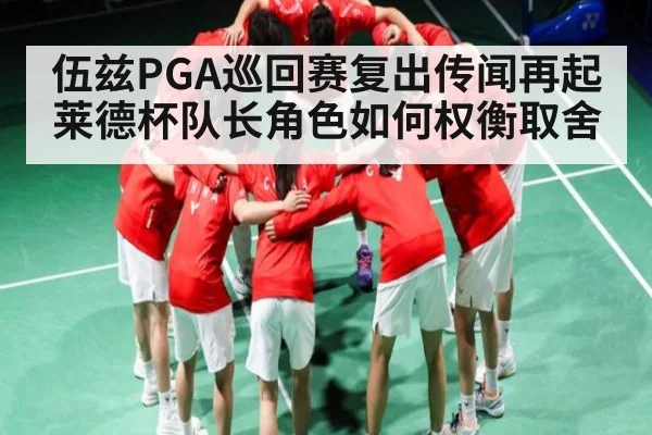 伍兹PGA巡回赛复出传闻再起 莱德杯队长角色如何权衡取舍